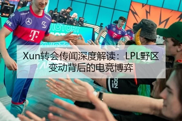 Xun转会传闻深度解读：LPL野区变动背后的电竞博弈